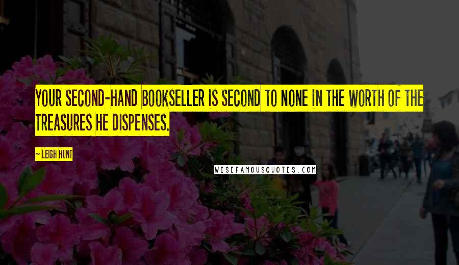 Leigh Hunt Quotes: Your second-hand bookseller is second to none in the worth of the treasures he dispenses.