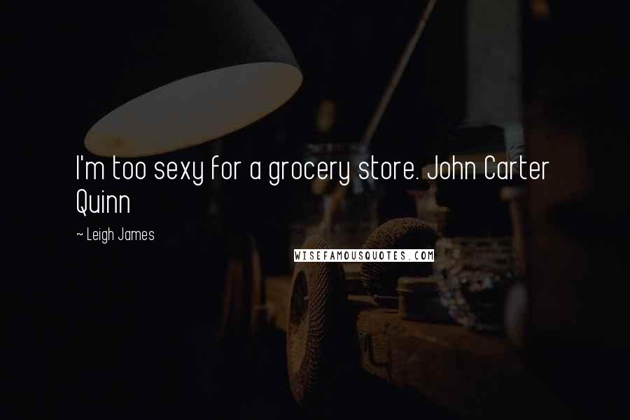 Leigh James Quotes: I'm too sexy for a grocery store. John Carter Quinn