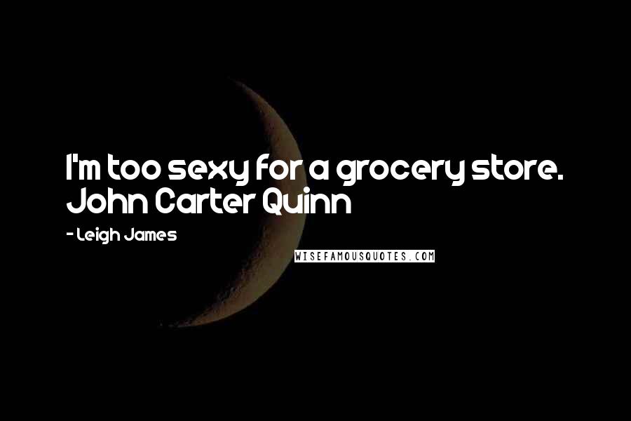 Leigh James Quotes: I'm too sexy for a grocery store. John Carter Quinn