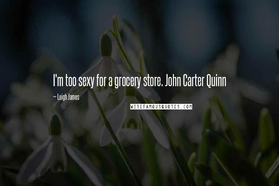 Leigh James Quotes: I'm too sexy for a grocery store. John Carter Quinn