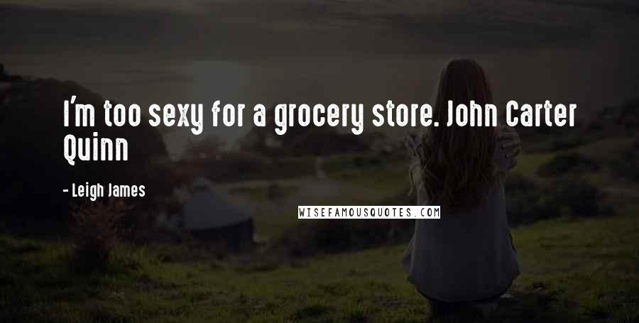 Leigh James Quotes: I'm too sexy for a grocery store. John Carter Quinn