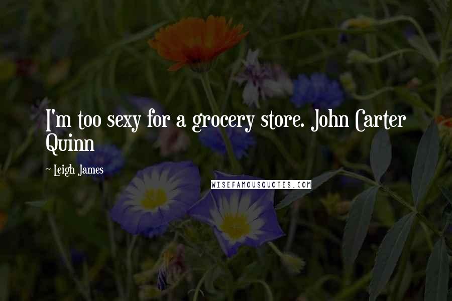 Leigh James Quotes: I'm too sexy for a grocery store. John Carter Quinn