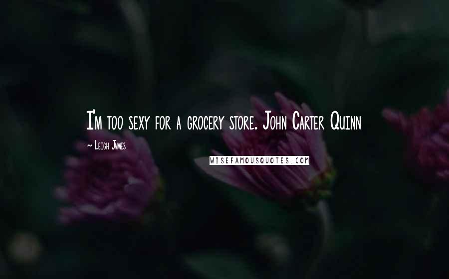 Leigh James Quotes: I'm too sexy for a grocery store. John Carter Quinn