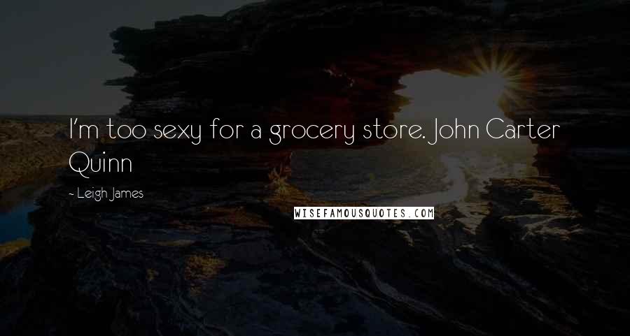 Leigh James Quotes: I'm too sexy for a grocery store. John Carter Quinn