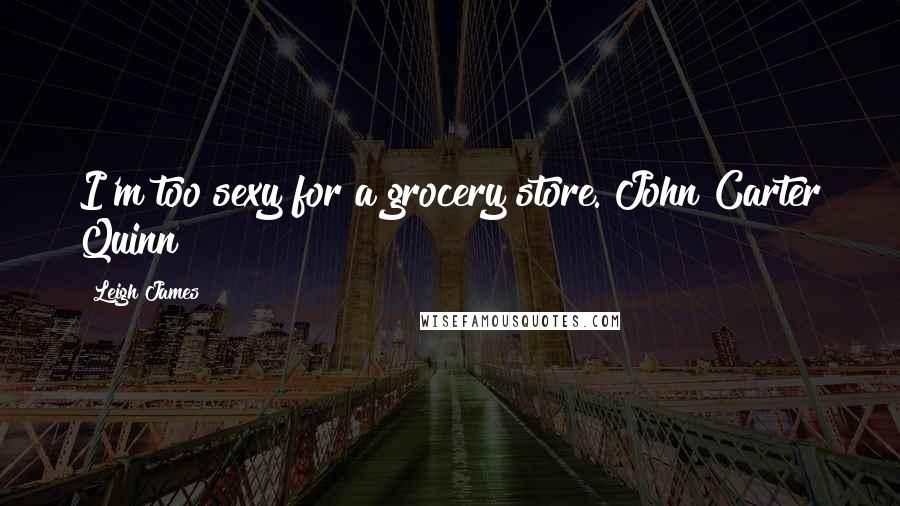 Leigh James Quotes: I'm too sexy for a grocery store. John Carter Quinn