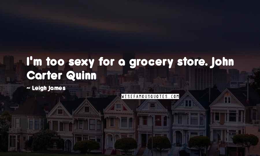 Leigh James Quotes: I'm too sexy for a grocery store. John Carter Quinn