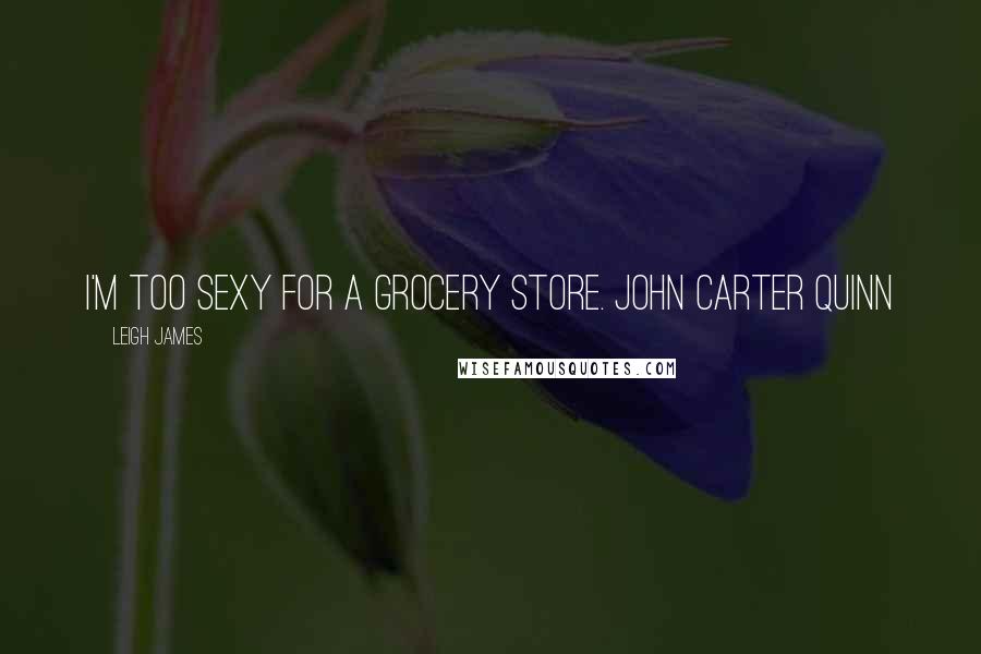 Leigh James Quotes: I'm too sexy for a grocery store. John Carter Quinn