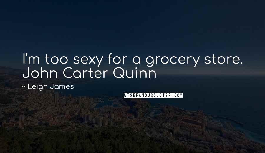Leigh James Quotes: I'm too sexy for a grocery store. John Carter Quinn