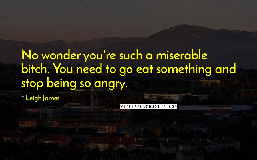 Leigh James Quotes: No wonder you're such a miserable bitch. You need to go eat something and stop being so angry.