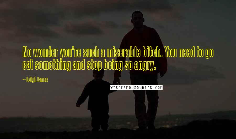 Leigh James Quotes: No wonder you're such a miserable bitch. You need to go eat something and stop being so angry.