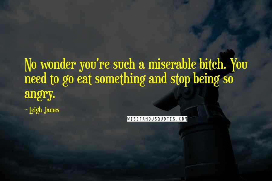 Leigh James Quotes: No wonder you're such a miserable bitch. You need to go eat something and stop being so angry.