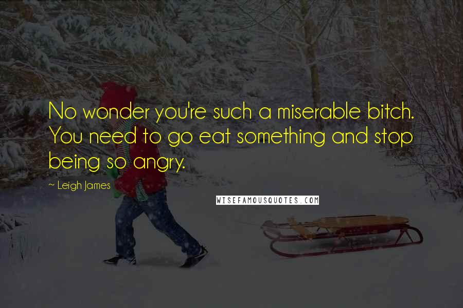 Leigh James Quotes: No wonder you're such a miserable bitch. You need to go eat something and stop being so angry.