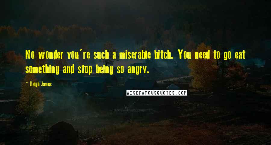 Leigh James Quotes: No wonder you're such a miserable bitch. You need to go eat something and stop being so angry.