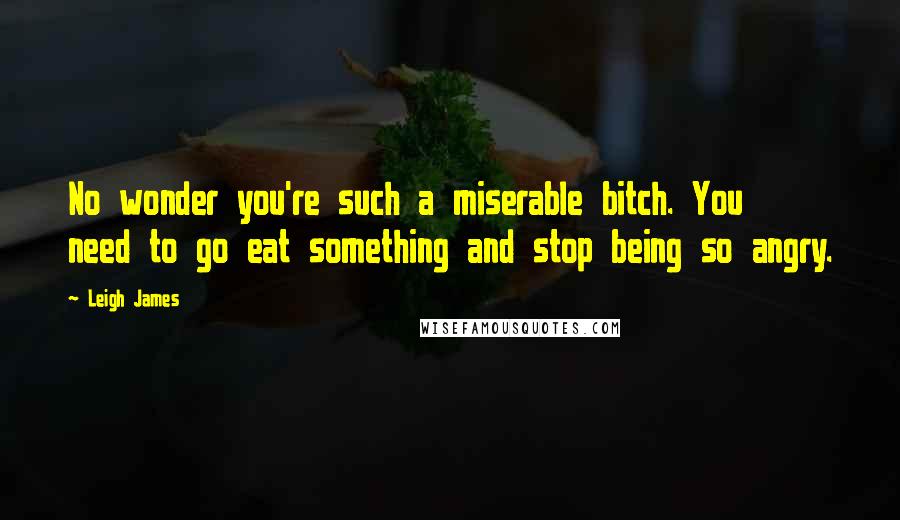 Leigh James Quotes: No wonder you're such a miserable bitch. You need to go eat something and stop being so angry.