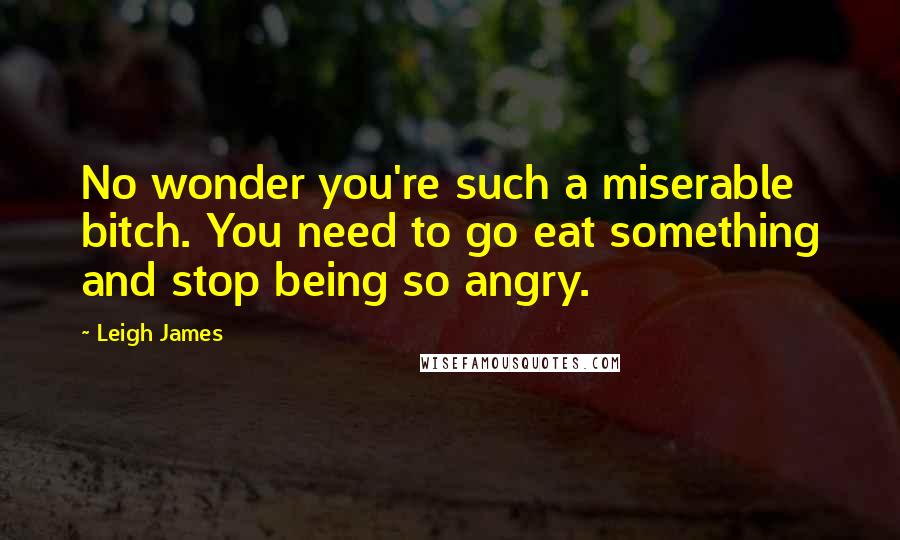 Leigh James Quotes: No wonder you're such a miserable bitch. You need to go eat something and stop being so angry.