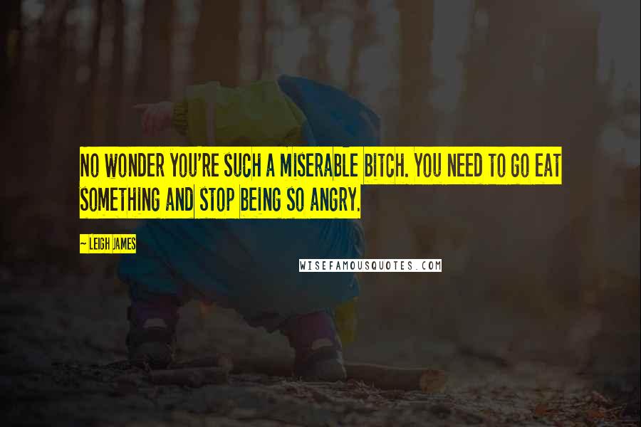 Leigh James Quotes: No wonder you're such a miserable bitch. You need to go eat something and stop being so angry.