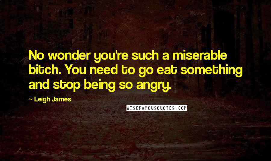 Leigh James Quotes: No wonder you're such a miserable bitch. You need to go eat something and stop being so angry.