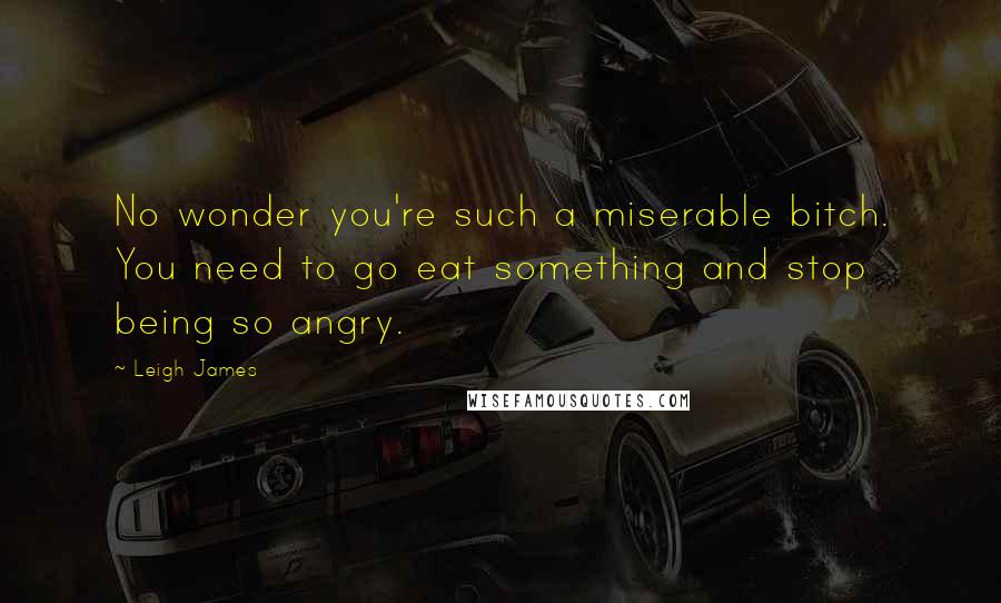 Leigh James Quotes: No wonder you're such a miserable bitch. You need to go eat something and stop being so angry.