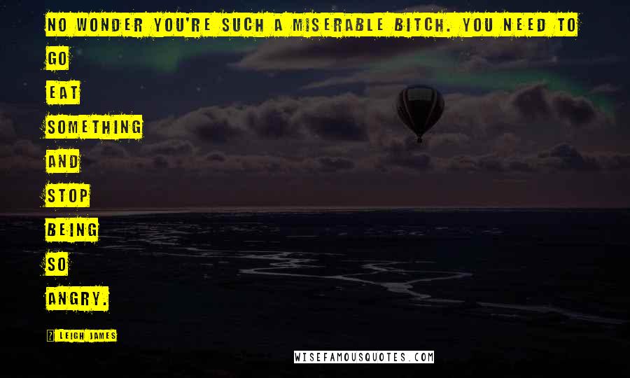 Leigh James Quotes: No wonder you're such a miserable bitch. You need to go eat something and stop being so angry.