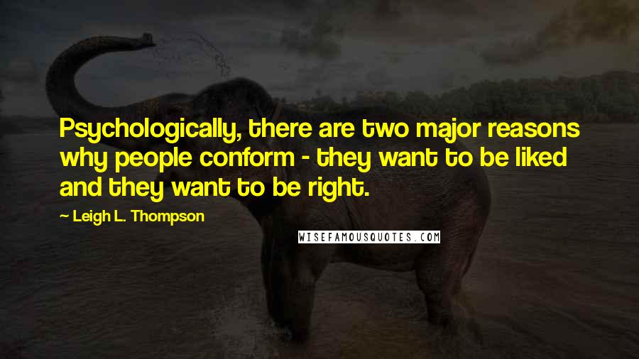 Leigh L. Thompson Quotes: Psychologically, there are two major reasons why people conform - they want to be liked and they want to be right.