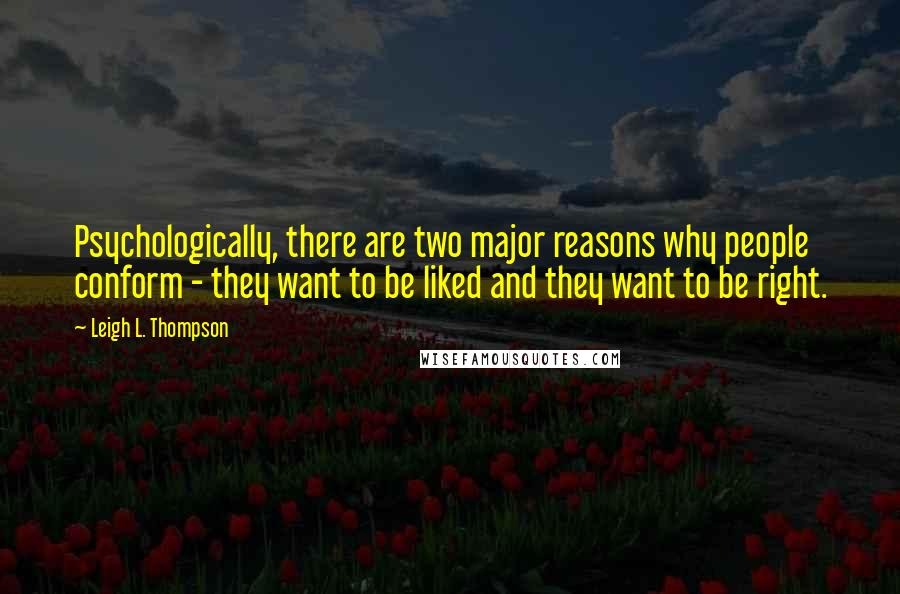 Leigh L. Thompson Quotes: Psychologically, there are two major reasons why people conform - they want to be liked and they want to be right.