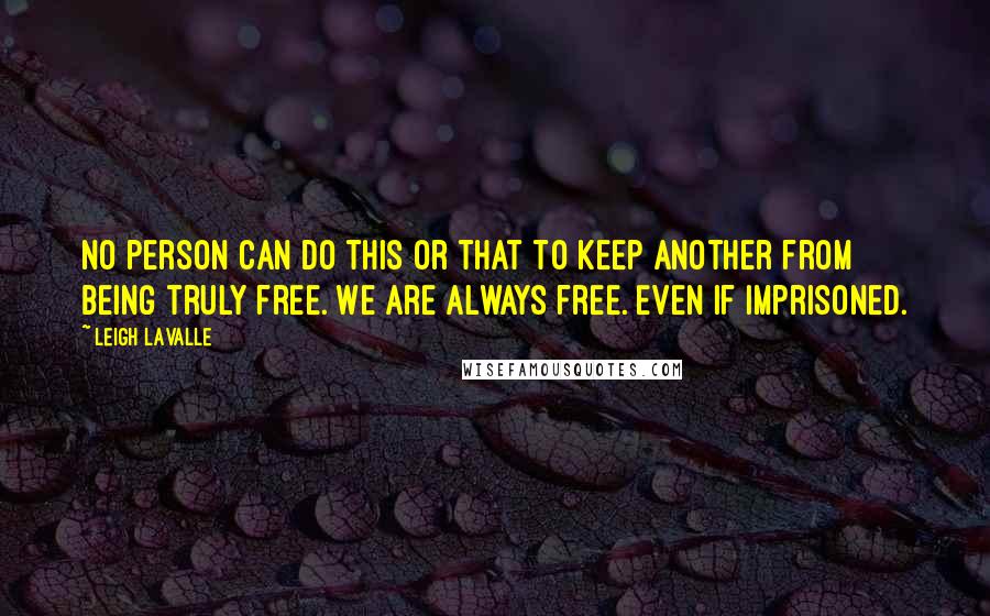 Leigh LaValle Quotes: No person can do this or that to keep another from being truly free. We are always free. Even if imprisoned.