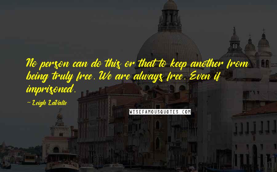 Leigh LaValle Quotes: No person can do this or that to keep another from being truly free. We are always free. Even if imprisoned.