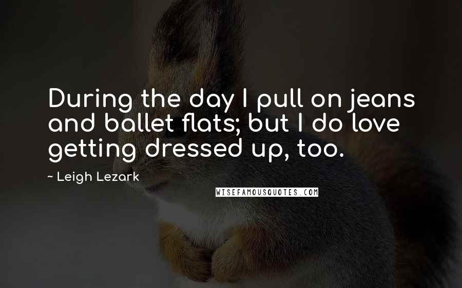 Leigh Lezark Quotes: During the day I pull on jeans and ballet flats; but I do love getting dressed up, too.
