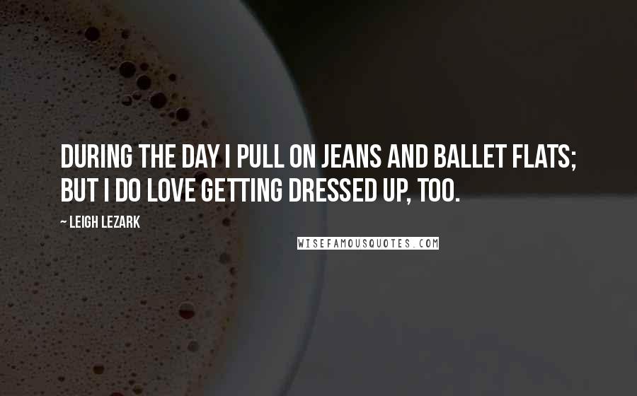 Leigh Lezark Quotes: During the day I pull on jeans and ballet flats; but I do love getting dressed up, too.
