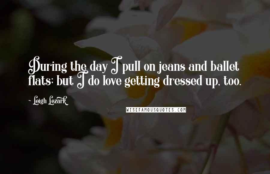 Leigh Lezark Quotes: During the day I pull on jeans and ballet flats; but I do love getting dressed up, too.