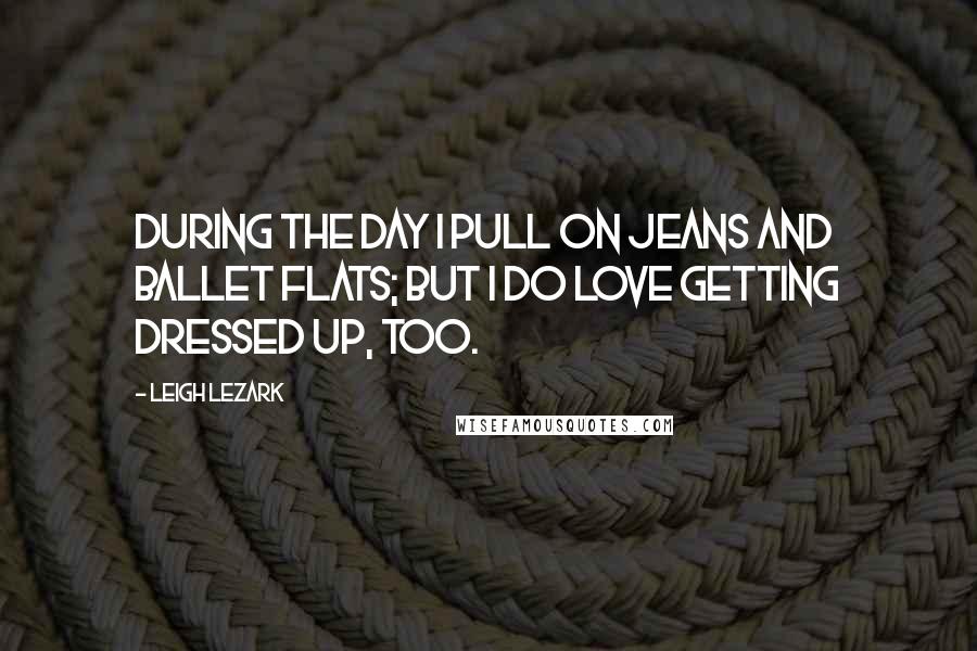 Leigh Lezark Quotes: During the day I pull on jeans and ballet flats; but I do love getting dressed up, too.