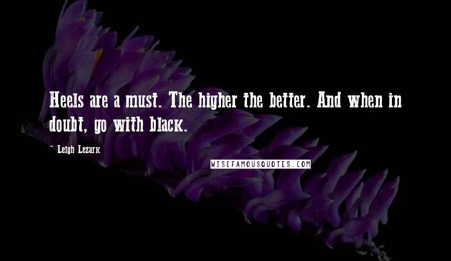 Leigh Lezark Quotes: Heels are a must. The higher the better. And when in doubt, go with black.