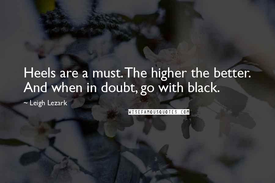 Leigh Lezark Quotes: Heels are a must. The higher the better. And when in doubt, go with black.