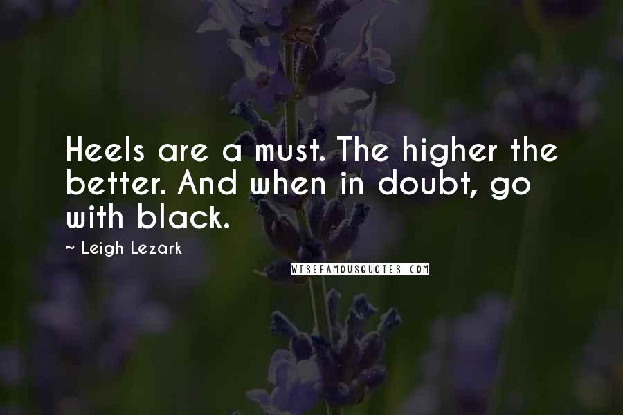 Leigh Lezark Quotes: Heels are a must. The higher the better. And when in doubt, go with black.