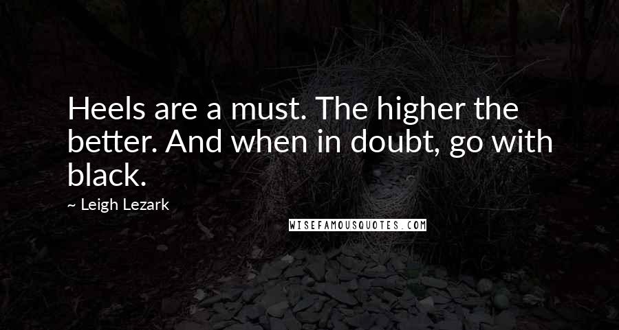 Leigh Lezark Quotes: Heels are a must. The higher the better. And when in doubt, go with black.