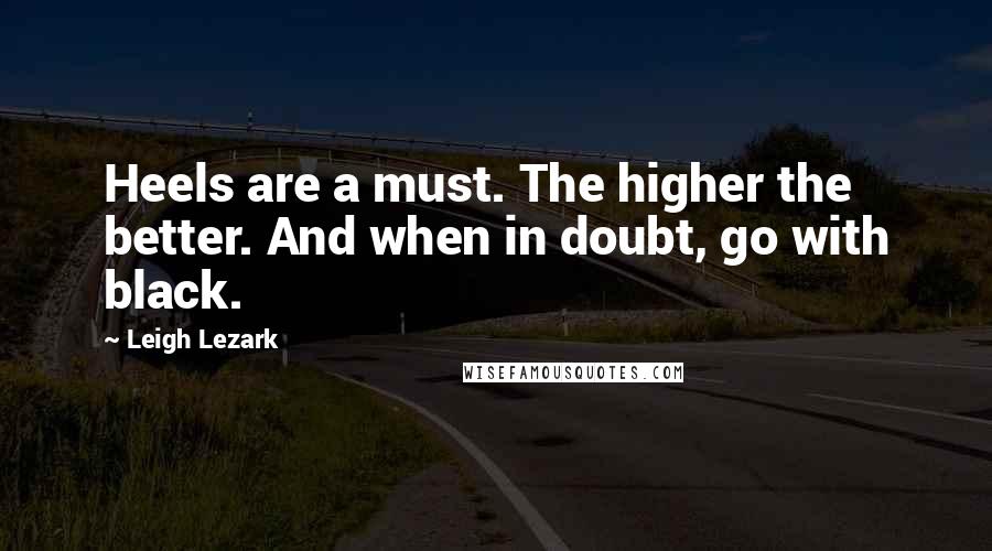 Leigh Lezark Quotes: Heels are a must. The higher the better. And when in doubt, go with black.