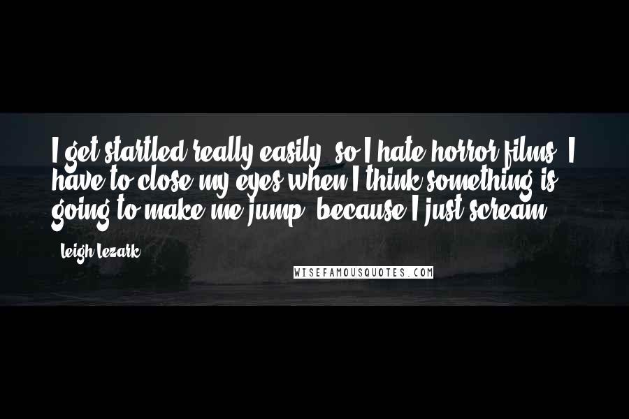 Leigh Lezark Quotes: I get startled really easily, so I hate horror films. I have to close my eyes when I think something is going to make me jump, because I just scream.