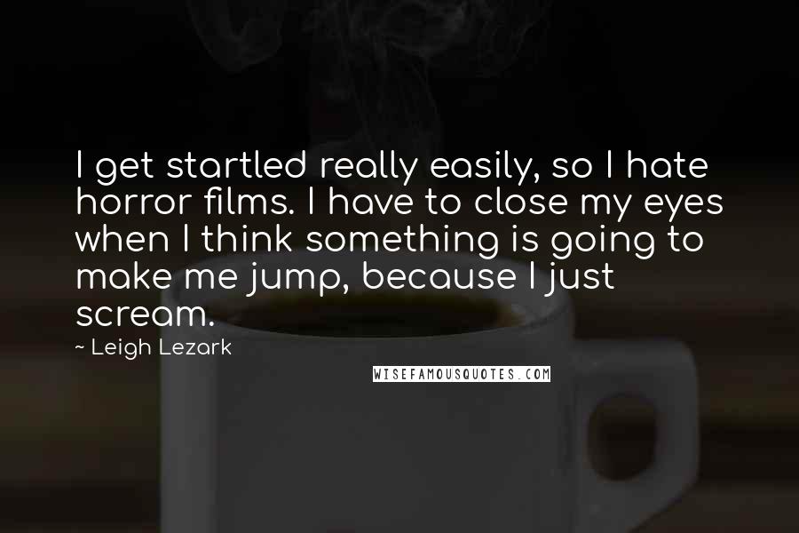 Leigh Lezark Quotes: I get startled really easily, so I hate horror films. I have to close my eyes when I think something is going to make me jump, because I just scream.