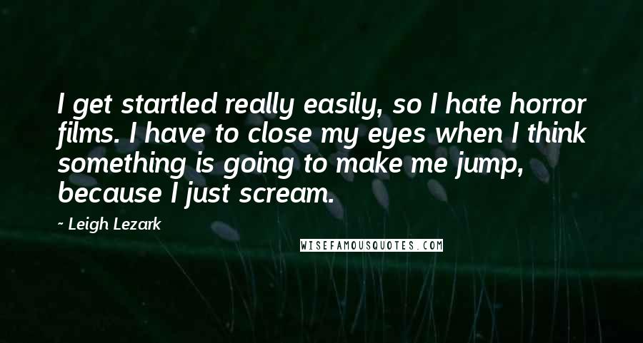 Leigh Lezark Quotes: I get startled really easily, so I hate horror films. I have to close my eyes when I think something is going to make me jump, because I just scream.