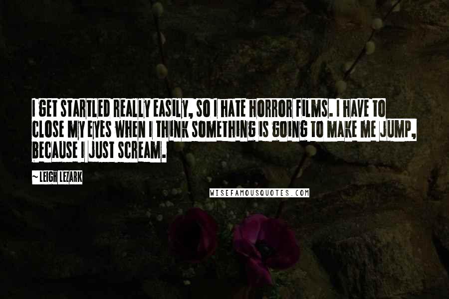 Leigh Lezark Quotes: I get startled really easily, so I hate horror films. I have to close my eyes when I think something is going to make me jump, because I just scream.