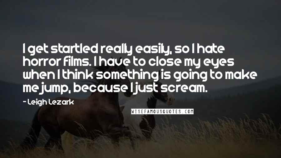 Leigh Lezark Quotes: I get startled really easily, so I hate horror films. I have to close my eyes when I think something is going to make me jump, because I just scream.