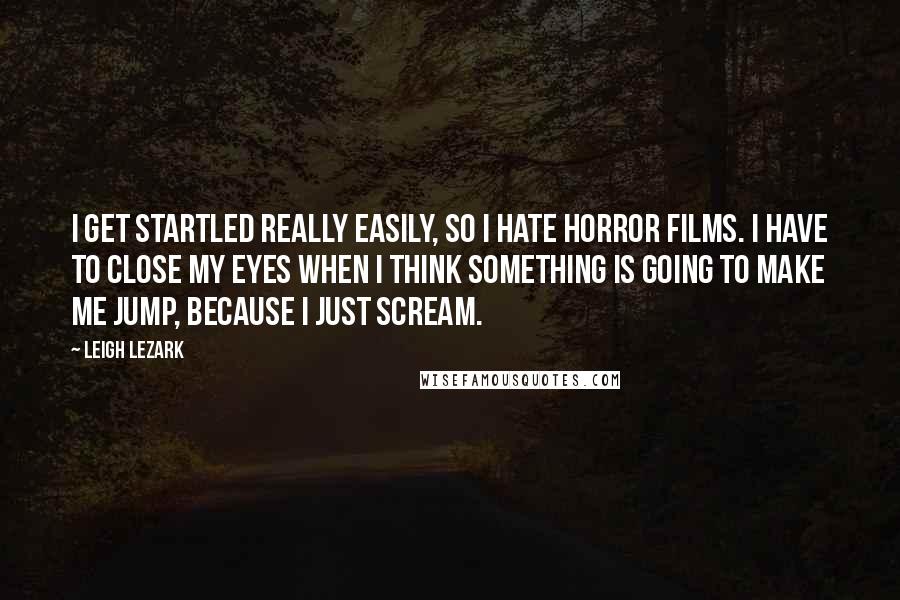 Leigh Lezark Quotes: I get startled really easily, so I hate horror films. I have to close my eyes when I think something is going to make me jump, because I just scream.