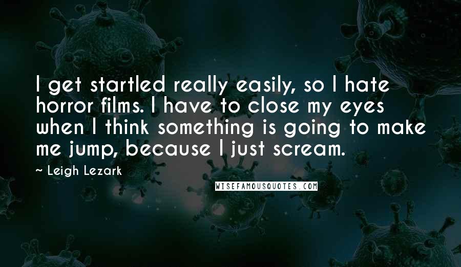 Leigh Lezark Quotes: I get startled really easily, so I hate horror films. I have to close my eyes when I think something is going to make me jump, because I just scream.