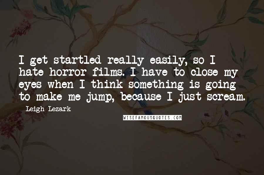 Leigh Lezark Quotes: I get startled really easily, so I hate horror films. I have to close my eyes when I think something is going to make me jump, because I just scream.