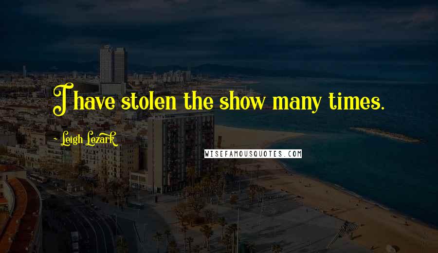 Leigh Lezark Quotes: I have stolen the show many times.