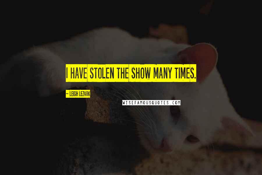 Leigh Lezark Quotes: I have stolen the show many times.