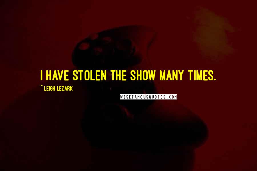 Leigh Lezark Quotes: I have stolen the show many times.