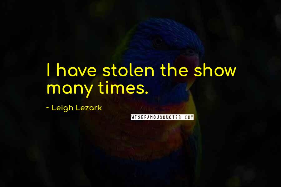 Leigh Lezark Quotes: I have stolen the show many times.