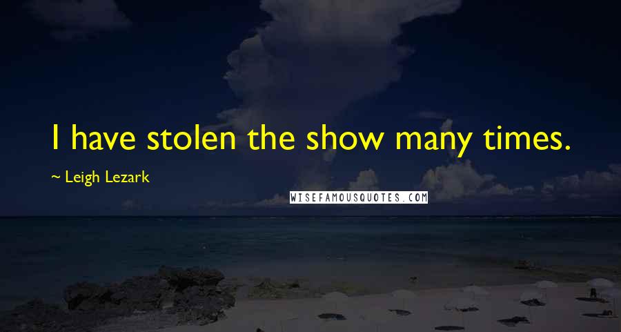 Leigh Lezark Quotes: I have stolen the show many times.