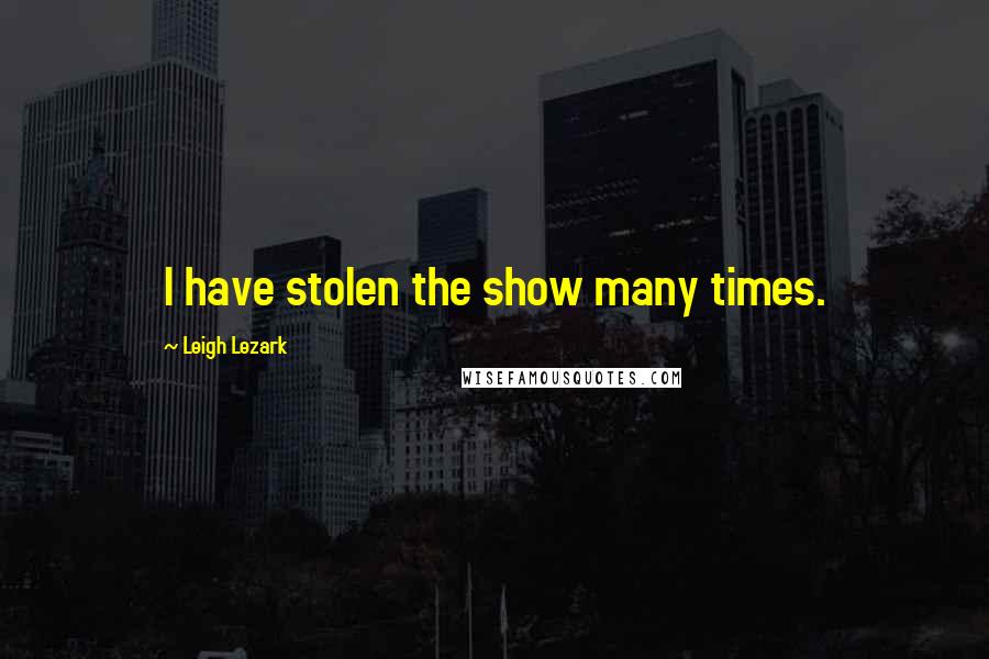 Leigh Lezark Quotes: I have stolen the show many times.